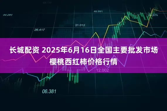 长城配资 2025年6月16日全国主要批发市场樱桃西红柿价格行情