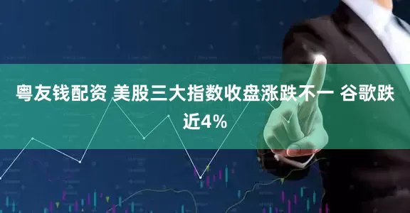 粤友钱配资 美股三大指数收盘涨跌不一 谷歌跌近4%