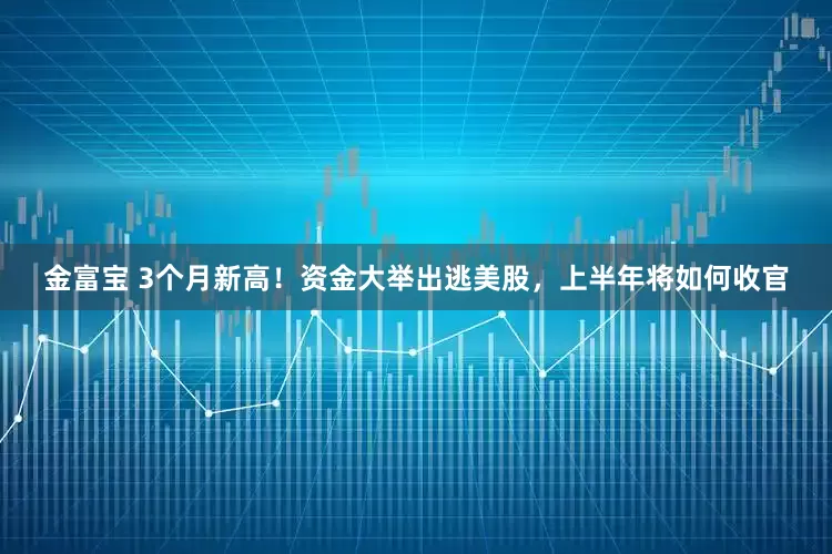 金富宝 3个月新高！资金大举出逃美股，上半年将如何收官