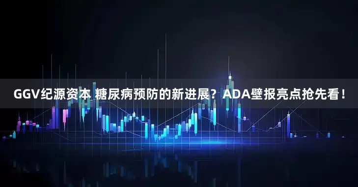 GGV纪源资本 糖尿病预防的新进展？ADA壁报亮点抢先看！