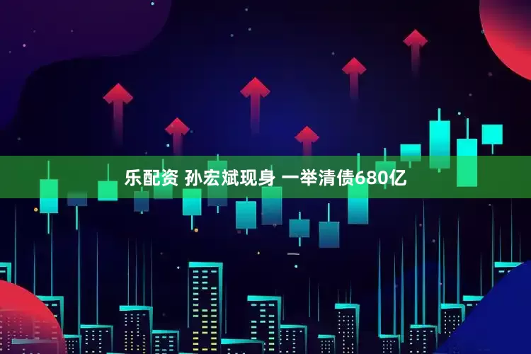 乐配资 孙宏斌现身 一举清债680亿