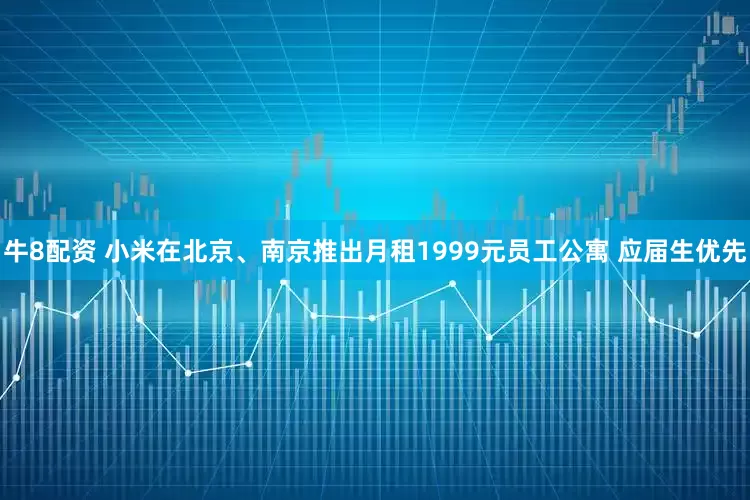 牛8配资 小米在北京、南京推出月租1999元员工公寓 应届生优先