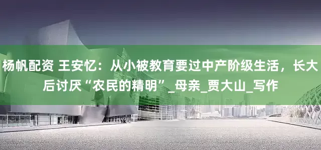 杨帆配资 王安忆：从小被教育要过中产阶级生活，长大后讨厌“农民的精明”_母亲_贾大山_写作