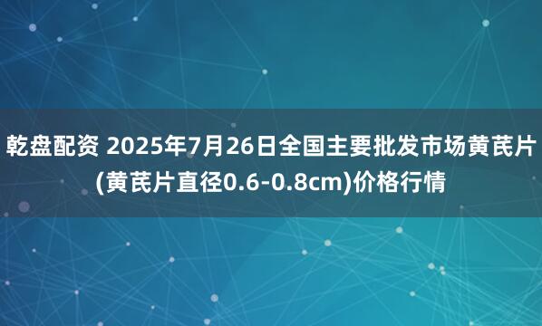 乾盘配资 2025年7月26日全国主要批发市场黄芪片(黄芪片直径0.6-0.8cm)价格行情