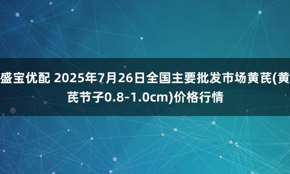 盛宝优配 2025年7月26日全国主要批发市场黄芪(黄芪节子0.8-1.0cm)价格行情