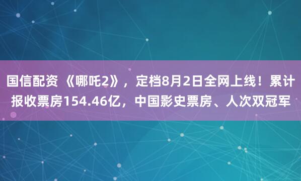 国信配资 《哪吒2》，定档8月2日全网上线！累计报收票房154.46亿，中国影史票房、人次双冠军