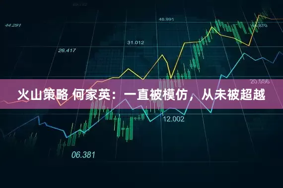 火山策略 何家英：一直被模仿，从未被超越