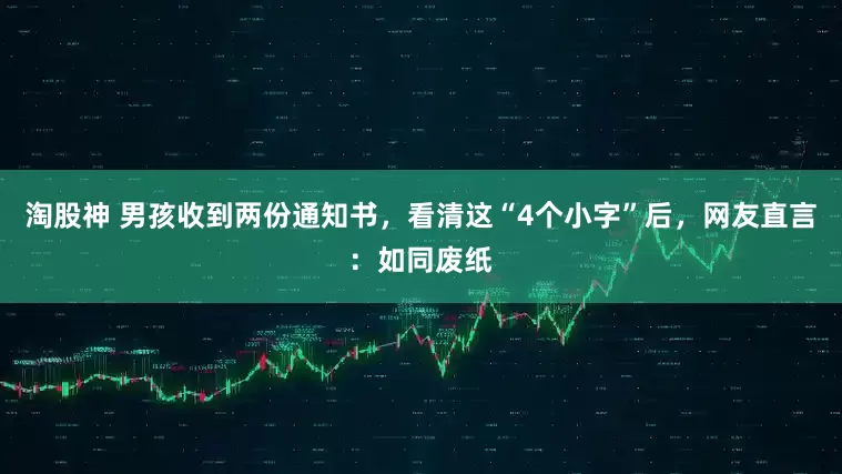 淘股神 男孩收到两份通知书，看清这“4个小字”后，网友直言：如同废纸
