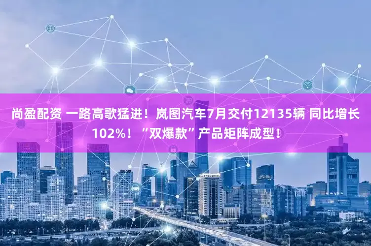 尚盈配资 一路高歌猛进！岚图汽车7月交付12135辆 同比增长102%！“双爆款”产品矩阵成型！