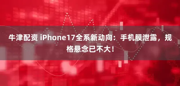 牛津配资 iPhone17全系新动向：手机膜泄露，规格悬念已不大！