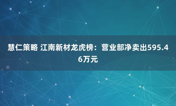 慧仁策略 江南新材龙虎榜：营业部净卖出595.46万元