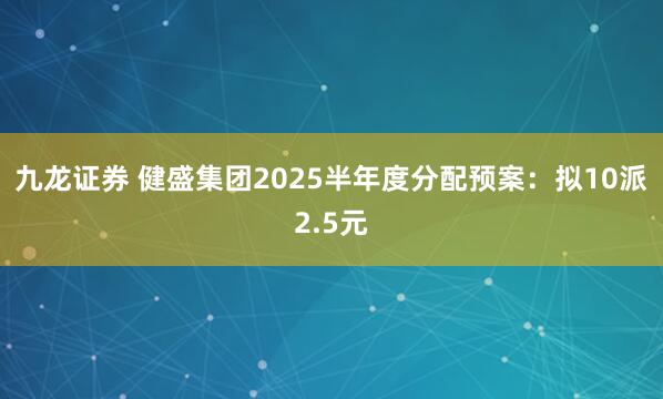 九龙证券 健盛集团2025半年度分配预案：拟10派2.5元
