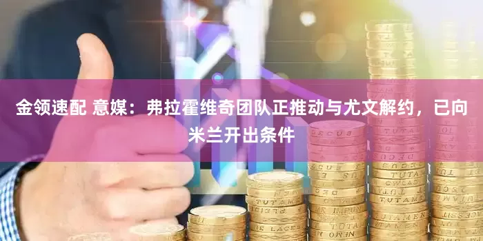 金领速配 意媒：弗拉霍维奇团队正推动与尤文解约，已向米兰开出条件
