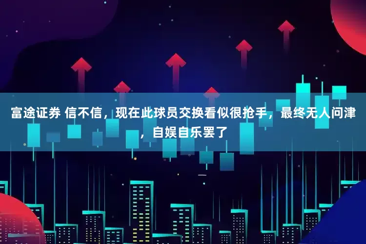 富途证券 信不信，现在此球员交换看似很抢手，最终无人问津，自娱自乐罢了