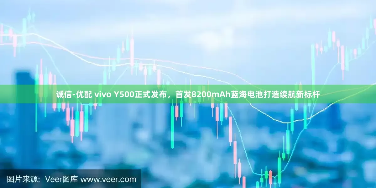 诚信-优配 vivo Y500正式发布，首发8200mAh蓝海电池打造续航新标杆