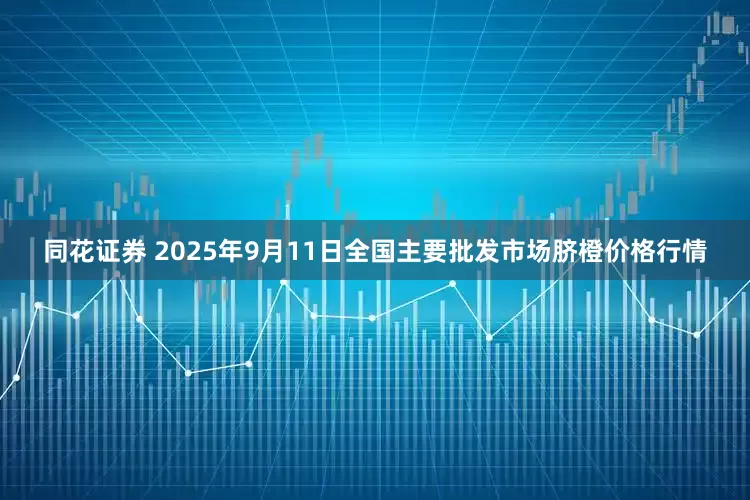 同花证券 2025年9月11日全国主要批发市场脐橙价格行情