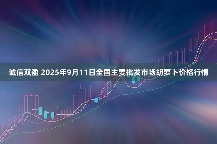诚信双盈 2025年9月11日全国主要批发市场胡萝卜价格行情