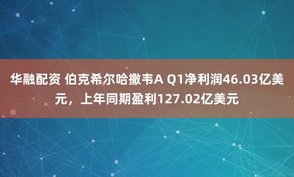 华融配资 伯克希尔哈撒韦A Q1净利润46.03亿美元，上年同期盈利127.02亿美元