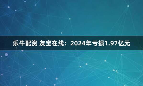 乐牛配资 友宝在线：2024年亏损1.97亿元
