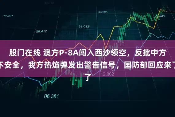 股门在线 澳方P-8A闯入西沙领空，反批中方不安全，我方热焰弹发出警告信号，国防部回应来了