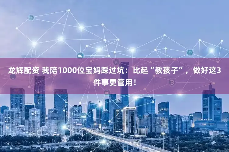龙辉配资 我陪1000位宝妈踩过坑：比起“教孩子”，做好这3件事更管用！