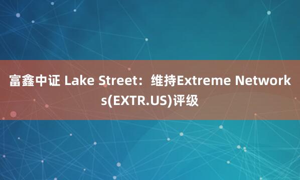 富鑫中证 Lake Street：维持Extreme Networks(EXTR.US)评级