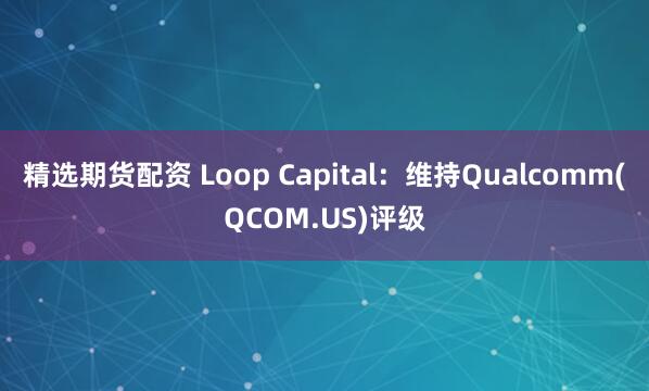 精选期货配资 Loop Capital：维持Qualcomm(QCOM.US)评级