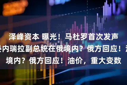 泽峰资本 曝光！马杜罗首次发声：新年快乐！委内瑞拉副总统在俄境内？俄方回应！油价，重大变数