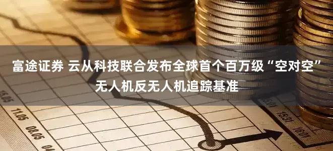 富途证券 云从科技联合发布全球首个百万级“空对空”无人机反无人机追踪基准