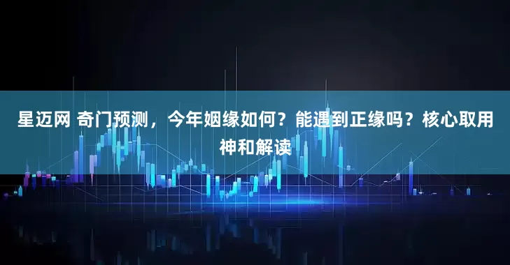 星迈网 奇门预测，今年姻缘如何？能遇到正缘吗？核心取用神和解读