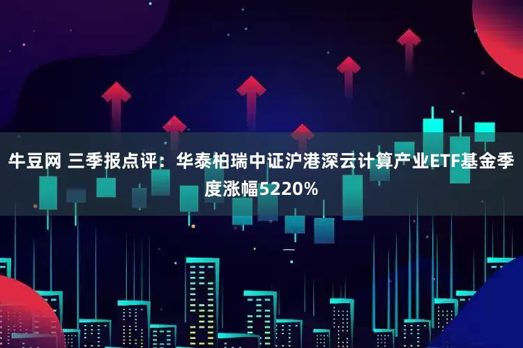 牛豆网 三季报点评：华泰柏瑞中证沪港深云计算产业ETF基金季度涨幅5220%