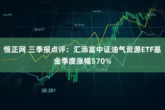 恒正网 三季报点评：汇添富中证油气资源ETF基金季度涨幅570%