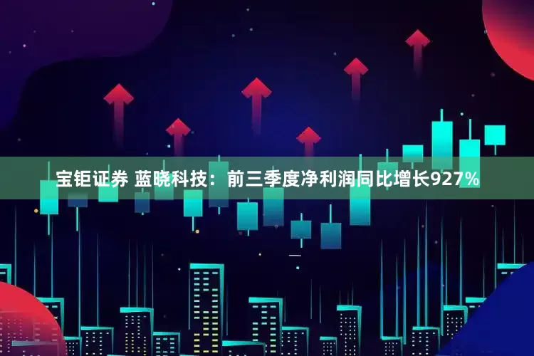 宝钜证券 蓝晓科技：前三季度净利润同比增长927%