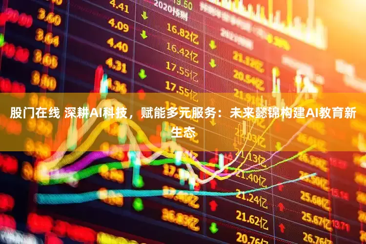 股门在线 深耕AI科技，赋能多元服务：未来懿锦构建AI教育新生态